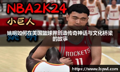 姚明如何在美国篮球界创造传奇神话与文化桥梁的故事