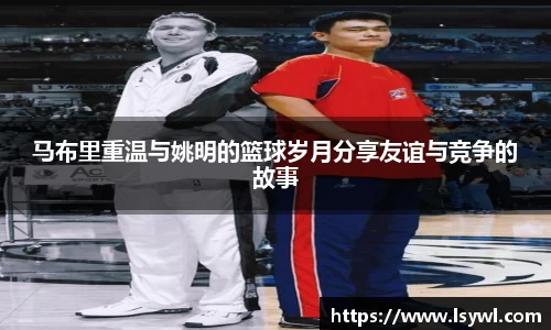 马布里重温与姚明的篮球岁月分享友谊与竞争的故事