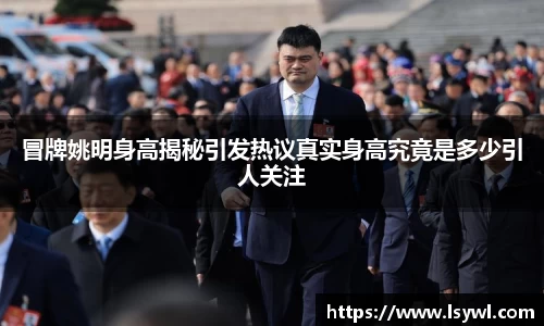 冒牌姚明身高揭秘引发热议真实身高究竟是多少引人关注