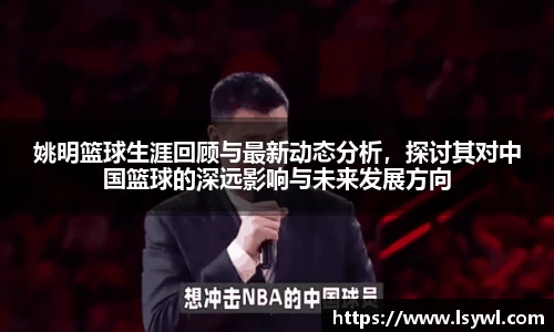 姚明篮球生涯回顾与最新动态分析，探讨其对中国篮球的深远影响与未来发展方向