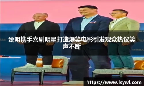 姚明携手喜剧明星打造爆笑电影引发观众热议笑声不断