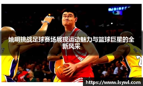 姚明挑战足球赛场展现运动魅力与篮球巨星的全新风采
