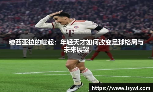 穆西亚拉的崛起：年轻天才如何改变足球格局与未来展望
